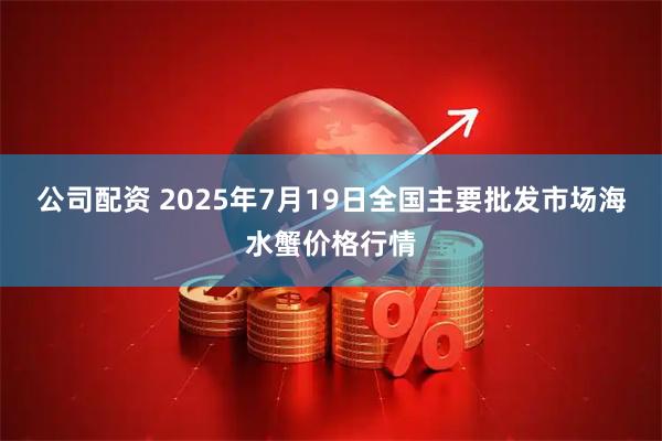 公司配资 2025年7月19日全国主要批发市场海水蟹价格行情