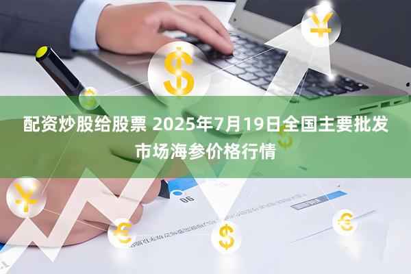 配资炒股给股票 2025年7月19日全国主要批发市场海参价格行情