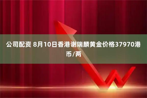 公司配资 8月10日香港谢瑞麟黄金价格37970港币/两