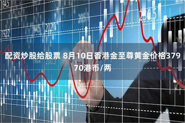 配资炒股给股票 8月10日香港金至尊黄金价格37970港币/两
