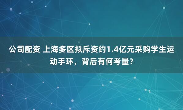 公司配资 上海多区拟斥资约1.4亿元采购学生运动手环，背后有何考量？