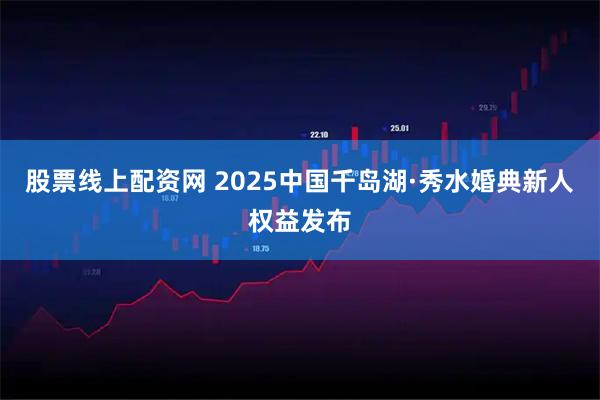 股票线上配资网 2025中国千岛湖·秀水婚典新人权益发布