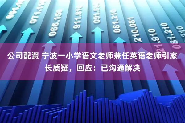 公司配资 宁波一小学语文老师兼任英语老师引家长质疑，回应：已沟通解决