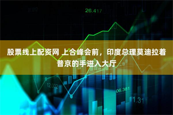 股票线上配资网 上合峰会前，印度总理莫迪拉着普京的手进入大厅