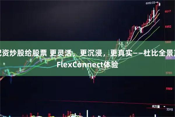 配资炒股给股票 更灵活，更沉浸，更真实——杜比全景声FlexConnect体验