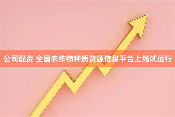 公司配资 全国农作物种质资源信息平台上线试运行