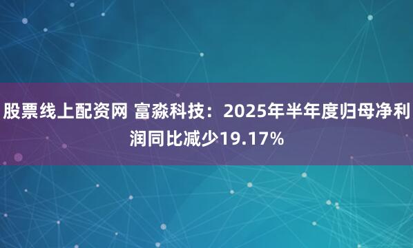 股票线上配资网 富淼科技：2025年半年度归母净利润同比减少19.17%