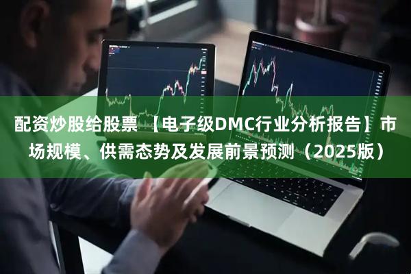 配资炒股给股票 【电子级DMC行业分析报告】市场规模、供需态势及发展前景预测（2025版）