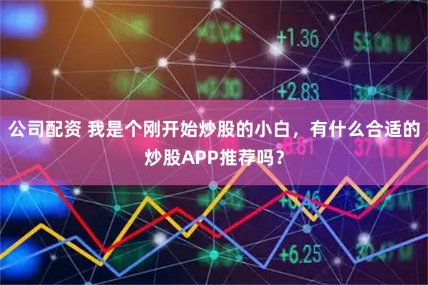 公司配资 我是个刚开始炒股的小白，有什么合适的炒股APP推荐吗？