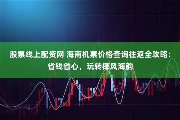 股票线上配资网 海南机票价格查询往返全攻略：省钱省心，玩转椰风海韵