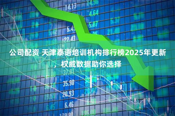 公司配资 天津泰语培训机构排行榜2025年更新，权威数据助你选择