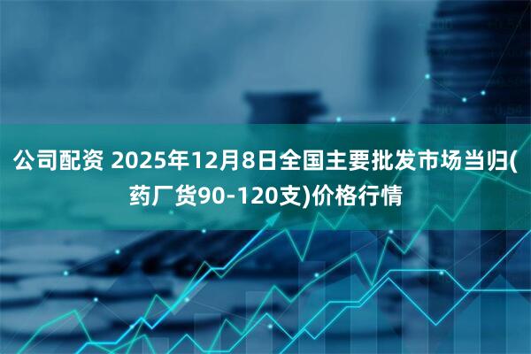 公司配资 2025年12月8日全国主要批发市场当归(药厂货90-120支)价格行情