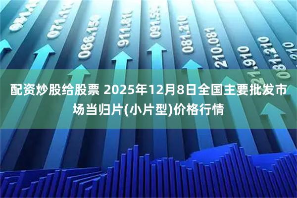 配资炒股给股票 2025年12月8日全国主要批发市场当归片(小片型)价格行情