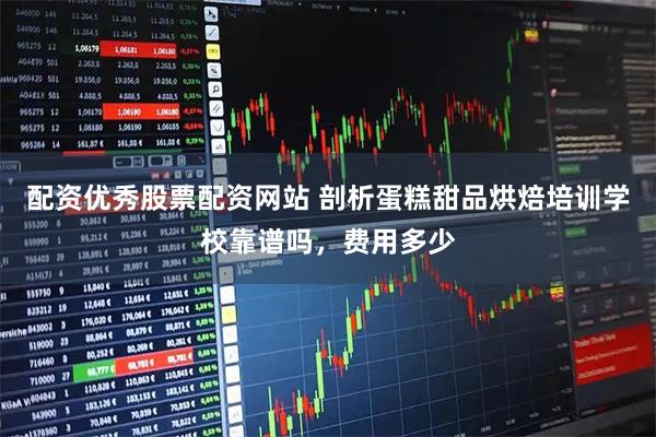 配资优秀股票配资网站 剖析蛋糕甜品烘焙培训学校靠谱吗，费用多少