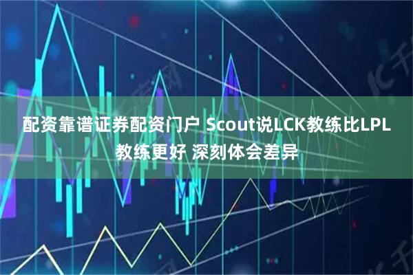 配资靠谱证券配资门户 Scout说LCK教练比LPL教练更好 深刻体会差异