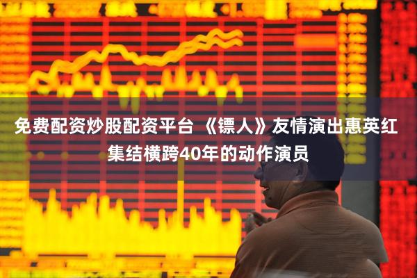 免费配资炒股配资平台 《镖人》友情演出惠英红 集结横跨40年的动作演员