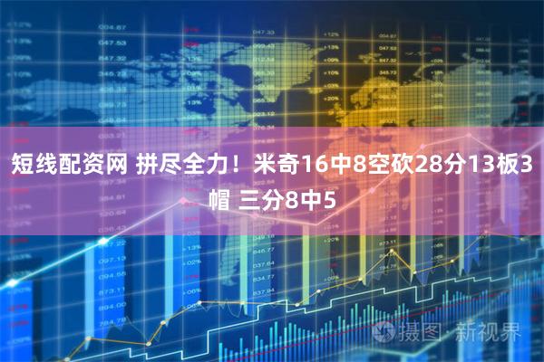 短线配资网 拼尽全力！米奇16中8空砍28分13板3帽 三分8中5