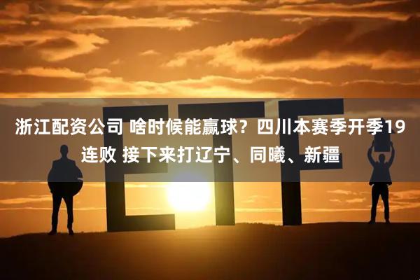 浙江配资公司 啥时候能赢球？四川本赛季开季19连败 接下来打辽宁、同曦、新疆