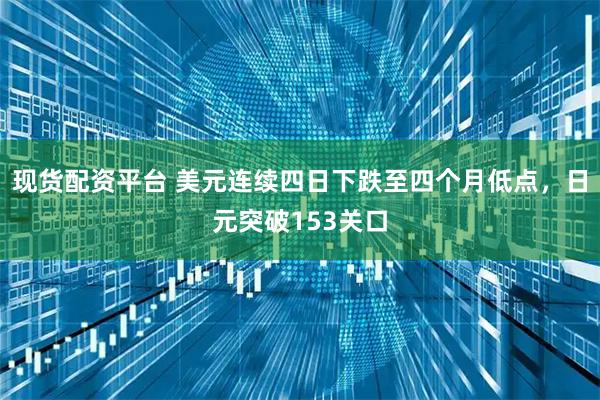 现货配资平台 美元连续四日下跌至四个月低点，日元突破153关口