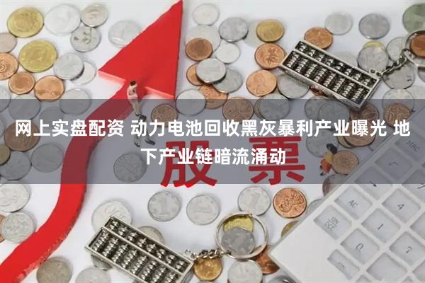 网上实盘配资 动力电池回收黑灰暴利产业曝光 地下产业链暗流涌动