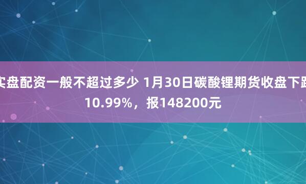 实盘配资一般不超过多少 1月30日碳酸锂期货收盘下跌10.99%，报148200元
