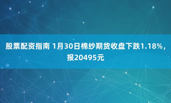 股票配资指南 1月30日棉纱期货收盘下跌1.18%，报20495元