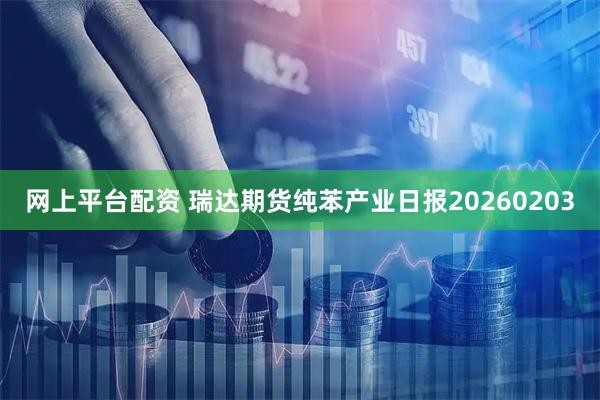 网上平台配资 瑞达期货纯苯产业日报20260203