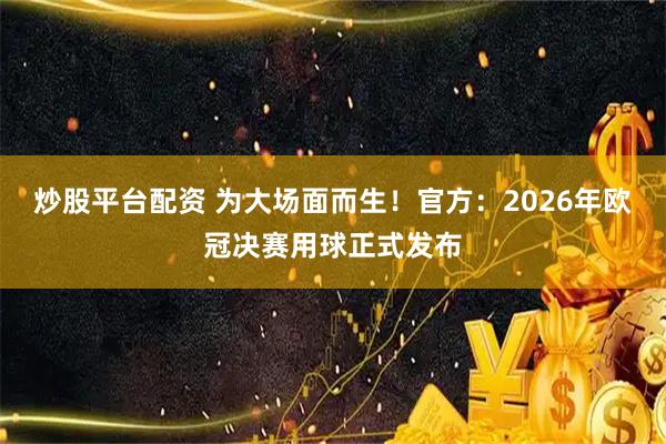 炒股平台配资 为大场面而生！官方：2026年欧冠决赛用球正式发布