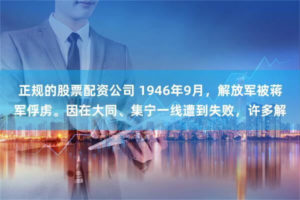 正规的股票配资公司 1946年9月，解放军被蒋军俘虏。因在大同、集宁一线遭到失败，许多解