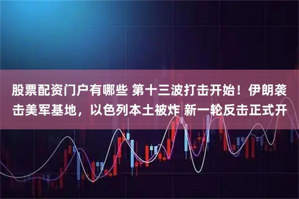 股票配资门户有哪些 第十三波打击开始！伊朗袭击美军基地，以色列本土被炸 新一轮反击正式开
