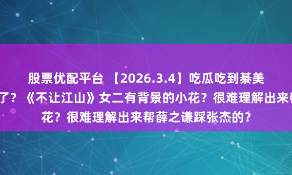股票优配平台 【2026.3.4】吃瓜吃到綦美合？王天辰算上桌了？《不让江山》女二有背景的小花？很难理解出来帮薛之谦踩张杰的？