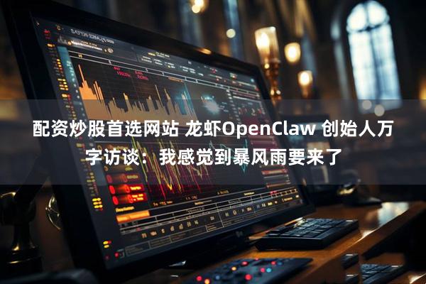 配资炒股首选网站 龙虾OpenClaw 创始人万字访谈：我感觉到暴风雨要来了