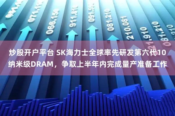 炒股开户平台 SK海力士全球率先研发第六代10纳米级DRAM，争取上半年内完成量产准备工作