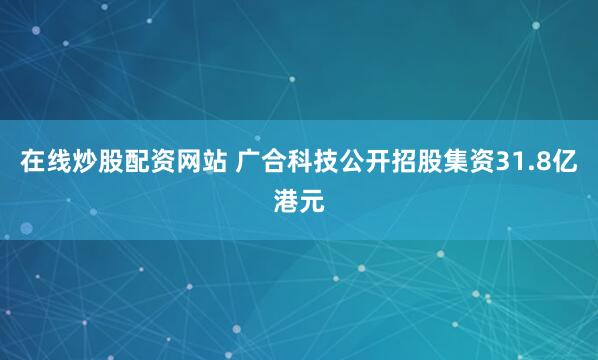 在线炒股配资网站 广合科技公开招股集资31.8亿港元