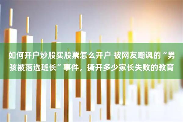 如何开户炒股买股票怎么开户 被网友嘲讽的“男孩被落选班长”事件，撕开多少家长失败的教育