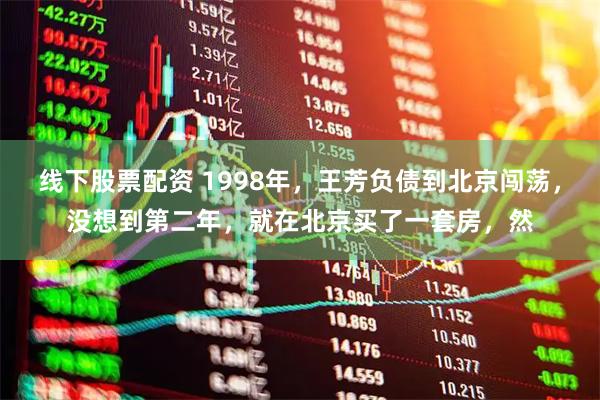 线下股票配资 1998年，王芳负债到北京闯荡，没想到第二年，就在北京买了一套房，然