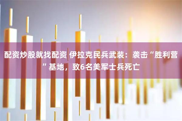 配资炒股就找配资 伊拉克民兵武装：袭击“胜利营”基地，致6名美军士兵死亡