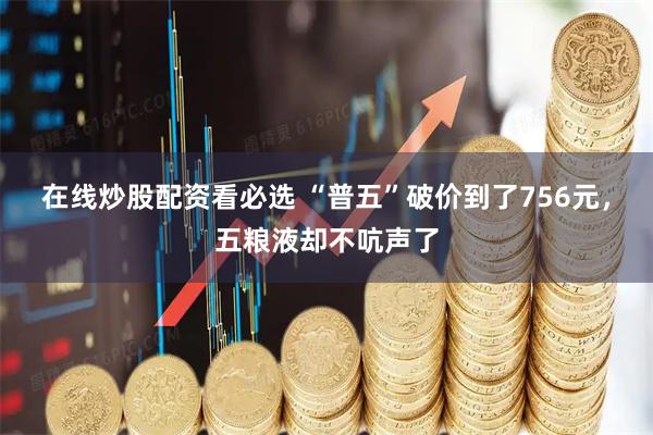 在线炒股配资看必选 “普五”破价到了756元，五粮液却不吭声了